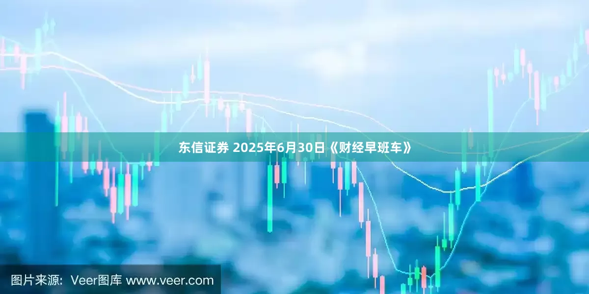 东信证券 2025年6月30日《财经早班车》