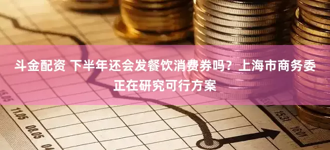 斗金配资 下半年还会发餐饮消费券吗？上海市商务委正在研究可行方案