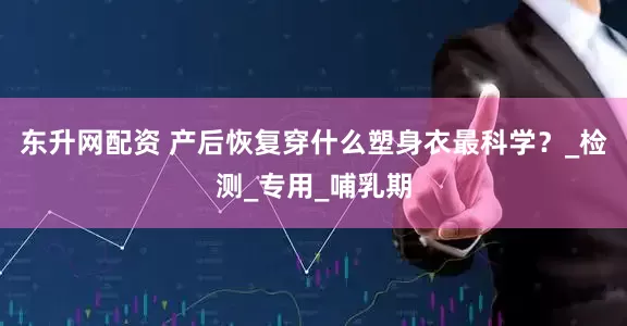 东升网配资 产后恢复穿什么塑身衣最科学？_检测_专用_哺乳期