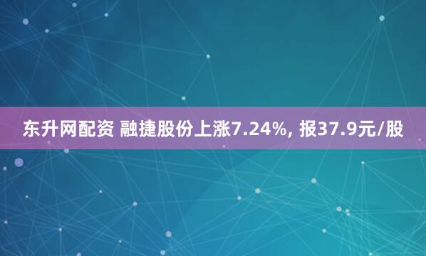 东升网配资 融捷股份上涨7.24%, 报37.9元/股