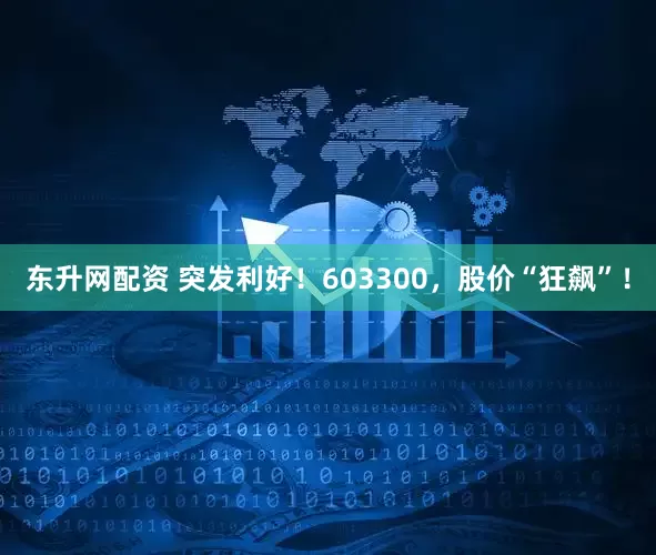 东升网配资 突发利好！603300，股价“狂飙”！