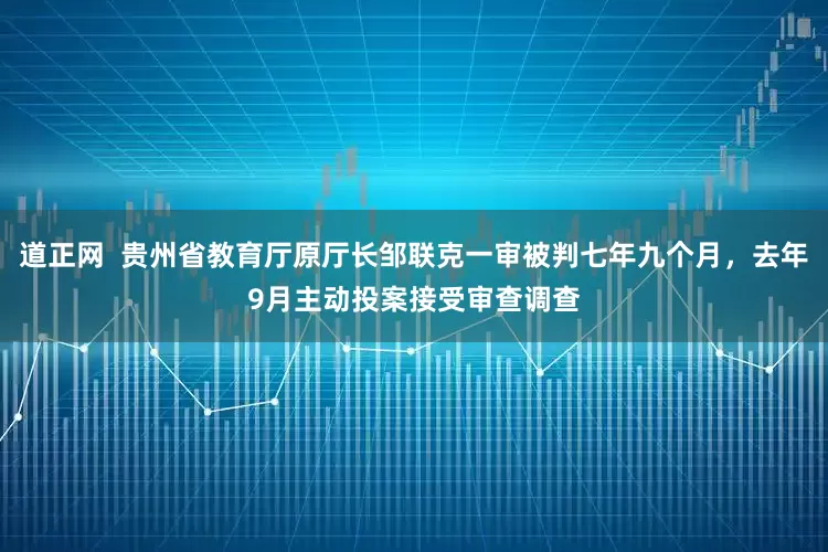 道正网  贵州省教育厅原厅长邹联克一审被判七年九个月，去年9月主动投案接受审查调查