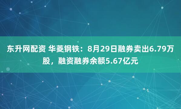 东升网配资 华菱钢铁：8月29日融券卖出6.79万股，融资融券余额5.67亿元