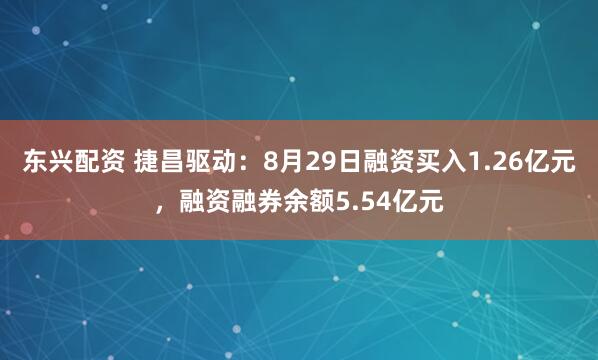 东兴配资 捷昌驱动：8月29日融资买入1.26亿元，融资融券余额5.54亿元