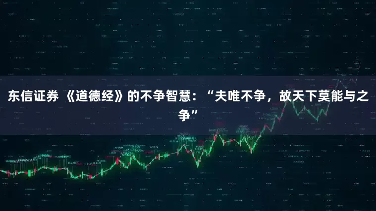 东信证券 《道德经》的不争智慧：“夫唯不争，故天下莫能与之争”