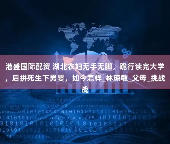 港盛国际配资 湖北农妇无手无脚，跪行读完大学，后拼死生下男婴，如今怎样_林琼敏_父母_挑战