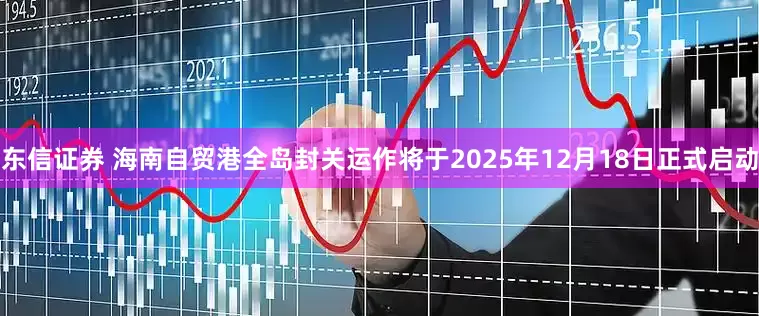 东信证券 海南自贸港全岛封关运作将于2025年12月18日正式启动