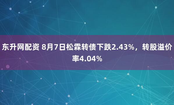 东升网配资 8月7日松霖转债下跌2.43%，转股溢价率4.04%