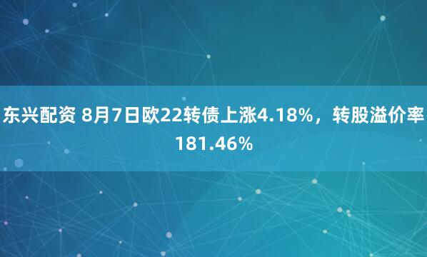东兴配资 8月7日欧22转债上涨4.18%，转股溢价率181.46%