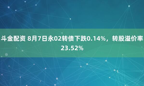斗金配资 8月7日永02转债下跌0.14%，转股溢价率23.52%