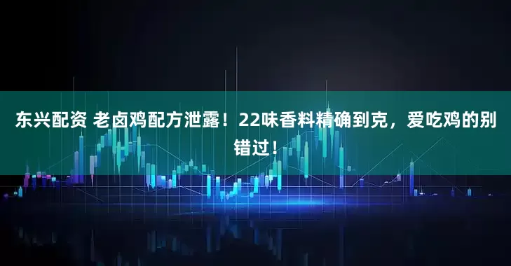 东兴配资 老卤鸡配方泄露！22味香料精确到克，爱吃鸡的别错过！