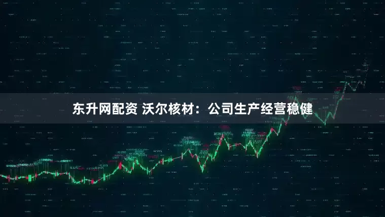 东升网配资 沃尔核材：公司生产经营稳健