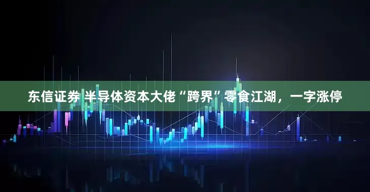 东信证券 半导体资本大佬“跨界”零食江湖，一字涨停