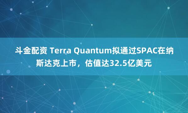 斗金配资 Terra Quantum拟通过SPAC在纳斯达克上市，估值达32.5亿美元